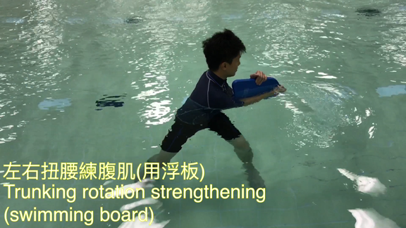 Trunk Rotation Strengthening (+ swimming board) 1. Stand with legs shoulder-width apart with both hands hold the swimming board vertically in the water. 2. Hold the board tightly and turn your waist clockwise and anticlockwise.