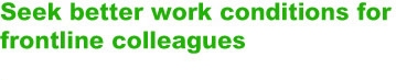 Seek better work conditions for frontline colleagues