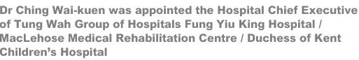 Dr Ching Wai-kuen was appointed the Hospital Chief Executive of Tung Wah Group of Hospitals Fung Yiu King Hospital/MacLehose Medical Rehabilitation Centre/Duchess of Kent Children's Hospital 